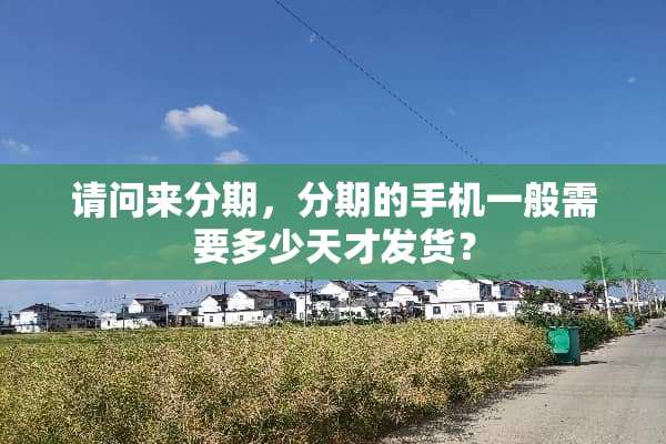 请问来分期，分期的手机一般需要多少天才发货？