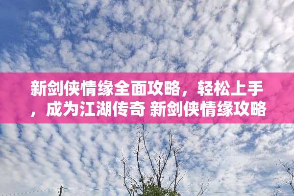 新剑侠情缘全面攻略，轻松上手，成为江湖传奇 新剑侠情缘攻略