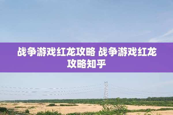 战争游戏红龙攻略 战争游戏红龙攻略知乎