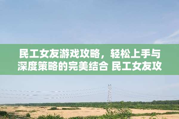 民工女友游戏攻略，轻松上手与深度策略的完美结合 民工女友攻略