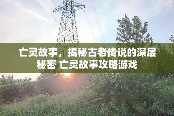 亡灵故事，揭秘古老传说的深层秘密 亡灵故事攻略游戏