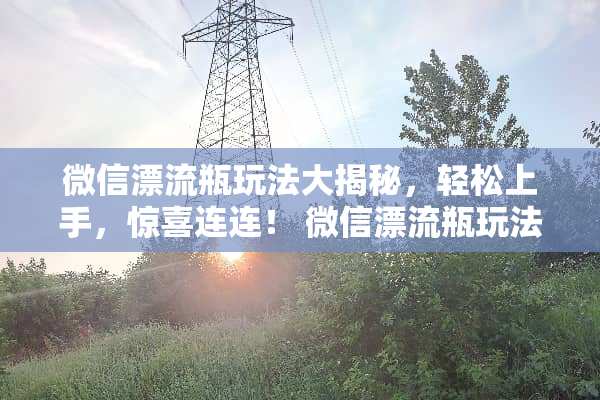 微信漂流瓶玩法大揭秘，轻松上手，惊喜连连！ 微信漂流瓶玩法