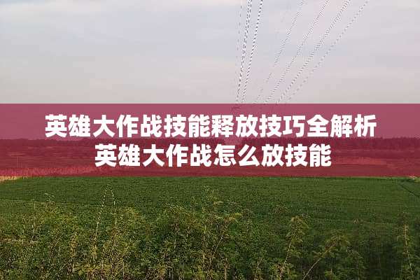 英雄大作战技能释放技巧全解析 英雄大作战怎么放技能