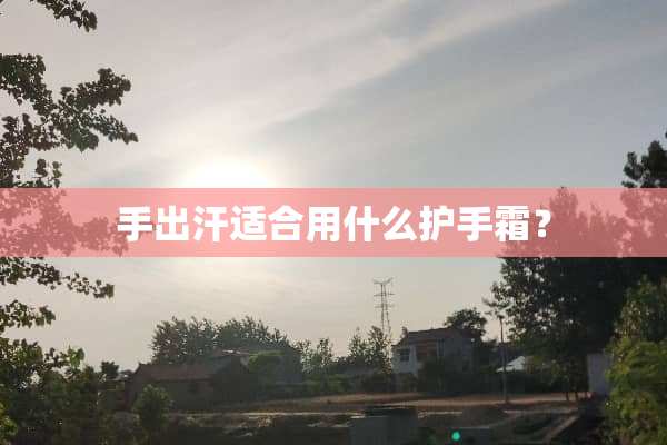 手出汗适合用什么护手霜？