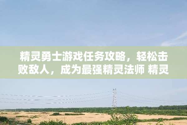 精灵勇士游戏任务攻略，轻松击败敌人，成为最强精灵法师 精灵勇士游戏任务攻略