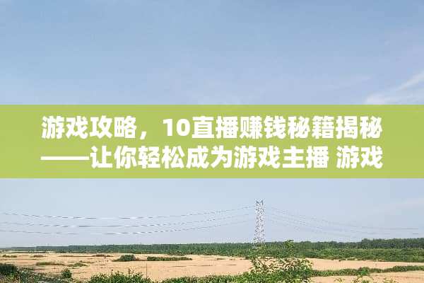 游戏攻略，10直播赚钱秘籍揭秘——让你轻松成为游戏主播 游戏攻略10直播赚钱