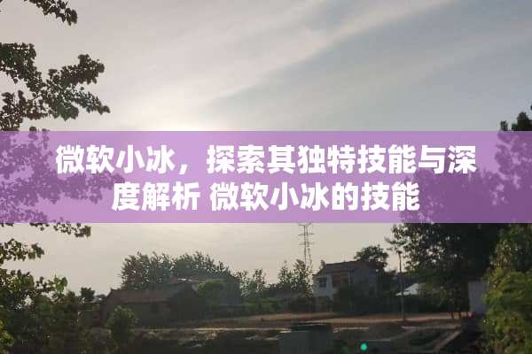 微软小冰，探索其独特技能与深度解析 微软小冰的技能