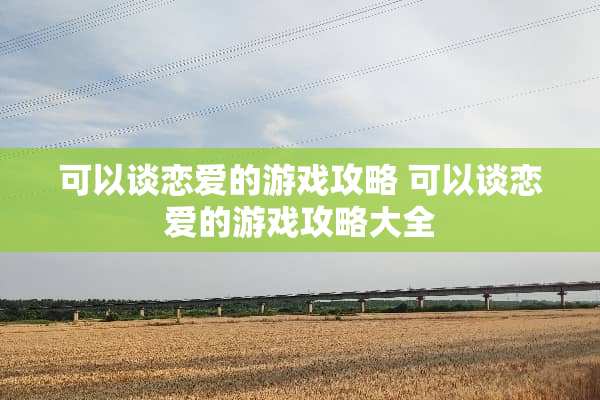 可以谈恋爱的游戏攻略 可以谈恋爱的游戏攻略大全