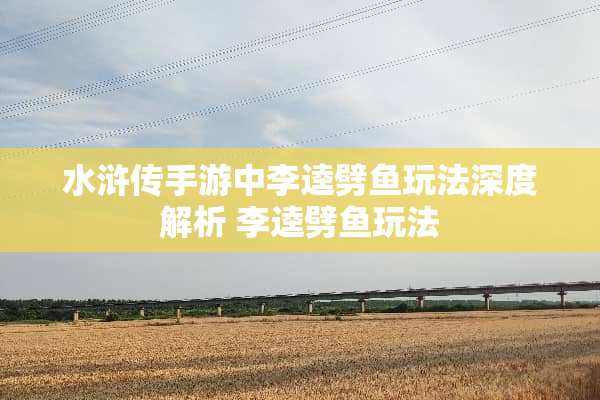 水浒传手游中李逵劈鱼玩法深度解析 李逵劈鱼玩法