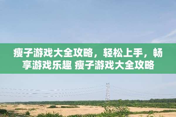 瘦子游戏大全攻略，轻松上手，畅享游戏乐趣 瘦子游戏大全攻略