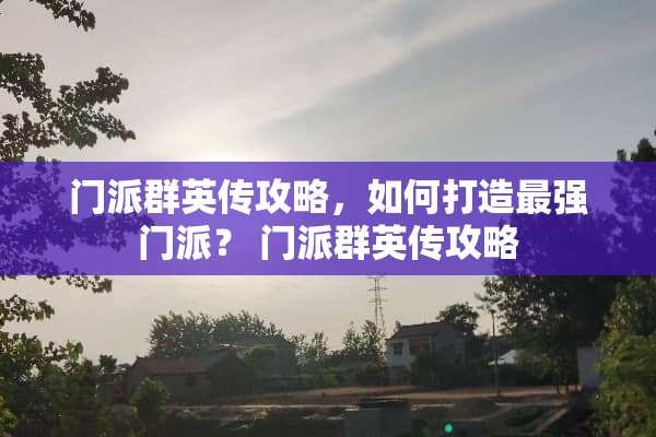 门派群英传攻略，如何打造最强门派？ 门派群英传攻略