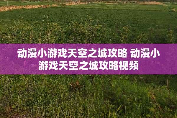 动漫小游戏天空之城攻略 动漫小游戏天空之城攻略视频
