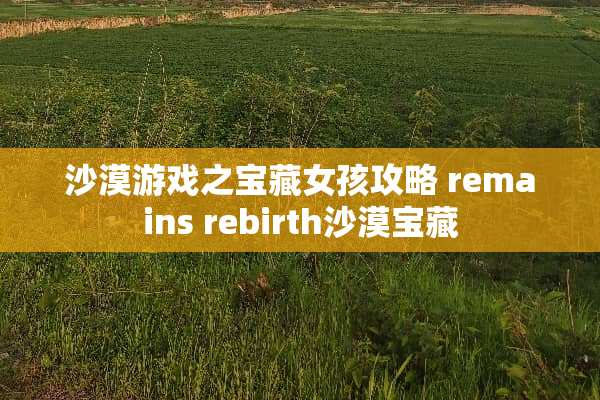 沙漠游戏之宝藏女孩攻略 remains rebirth沙漠宝藏