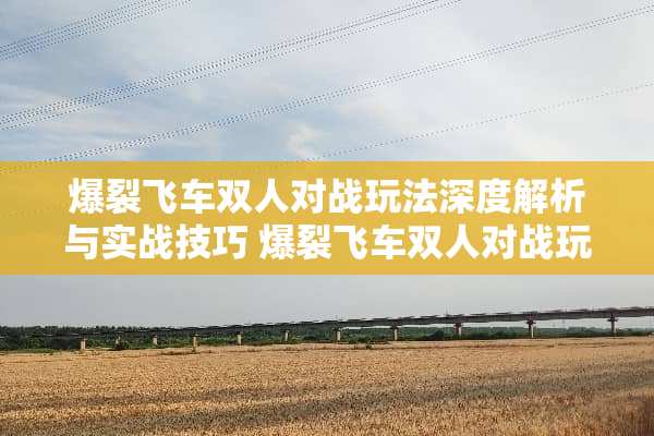 爆裂飞车双人对战玩法深度解析与实战技巧 爆裂飞车双人对战玩法