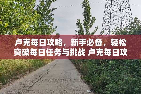 卢克每日攻略，新手必备，轻松突破每日任务与挑战 卢克每日攻略