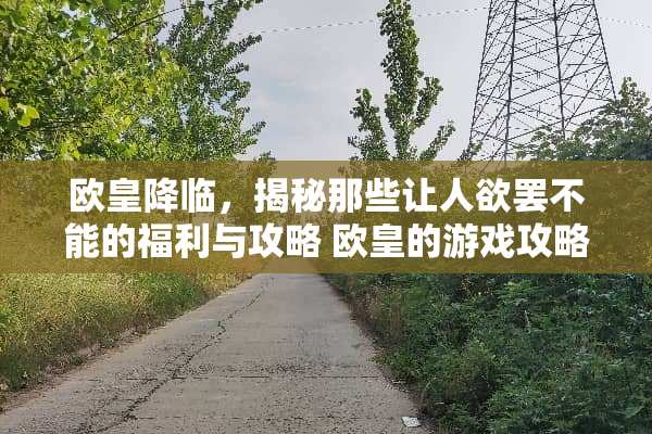 欧皇降临，揭秘那些让**罢不能的福利与攻略 欧皇的游戏攻略TXT