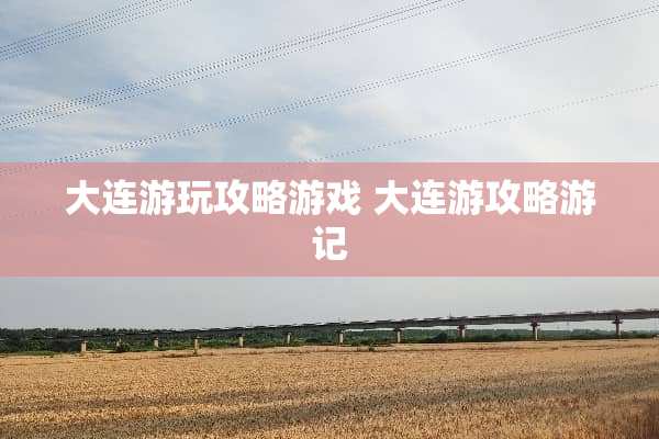 大连游玩攻略游戏 大连游攻略游记