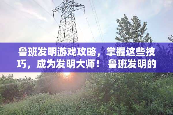 鲁班发明游戏攻略，掌握这些技巧，成为发明大师！ 鲁班发明的攻略游戏