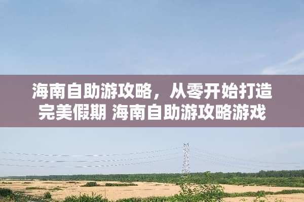 海南自助游攻略，从零开始打造完美假期 海南自助游攻略游戏