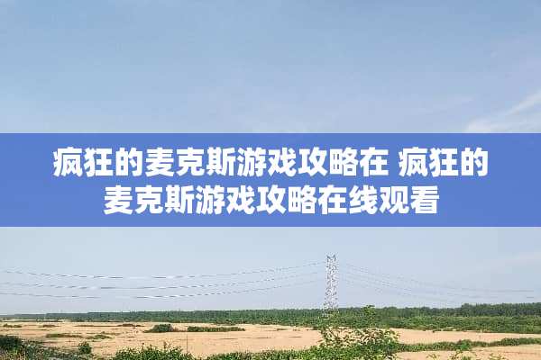 疯狂的麦克斯游戏攻略在 疯狂的麦克斯游戏攻略在线观看