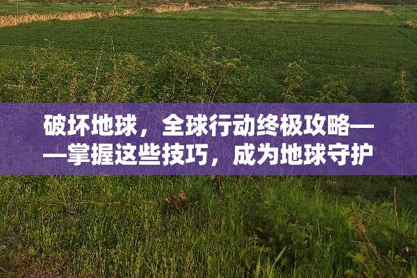破坏地球，全球行动终极攻略——掌握这些技巧，成为地球守护者！ 破坏地球游戏攻略