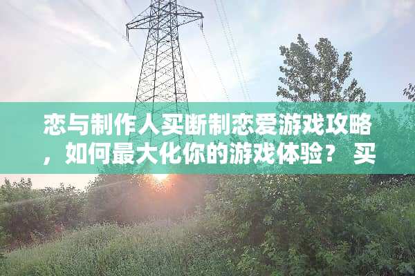 恋与制作人**制恋爱游戏攻略，如何最大化你的游戏体验？ **制恋爱游戏攻略
