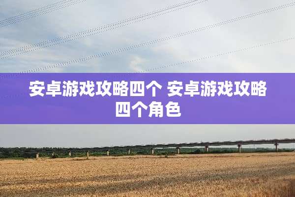 安卓游戏攻略四个 安卓游戏攻略四个角色