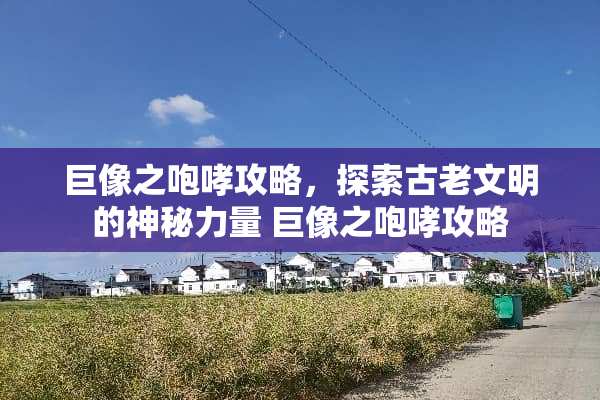 巨像之咆哮攻略，探索古老文明的神秘力量 巨像之咆哮攻略