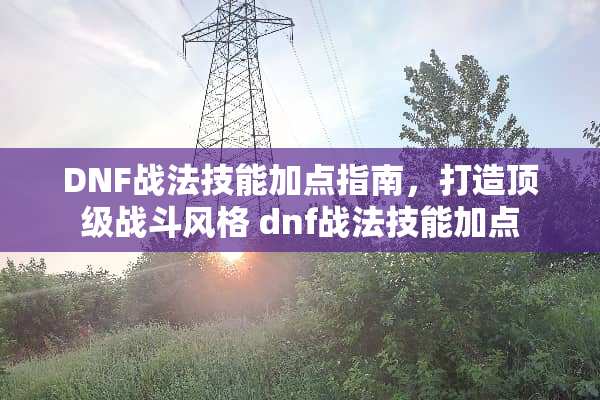 DNF战法技能加点指南，打造**战斗风格 dnf战法技能加点