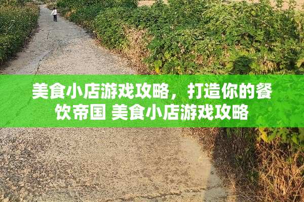 美食小店游戏攻略，打造你的餐饮帝国 美食小店游戏攻略