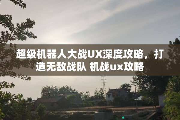 超级机器**战UX深度攻略，打造无敌战队 机战ux攻略
