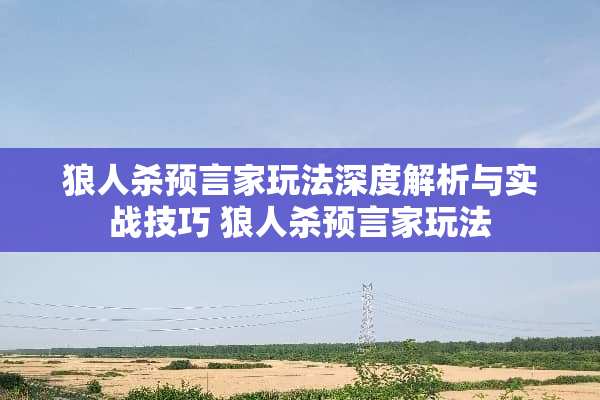 狼人杀预言家玩法深度解析与实战技巧 狼人杀预言家玩法