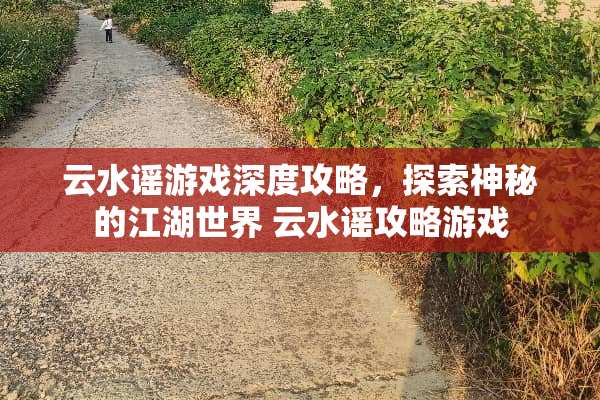 云水谣游戏深度攻略，探索神秘的江湖世界 云水谣攻略游戏