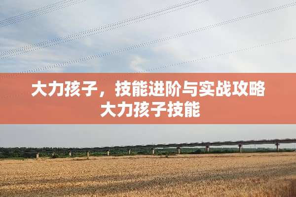 大力孩子，技能进阶与实战攻略 大力孩子技能