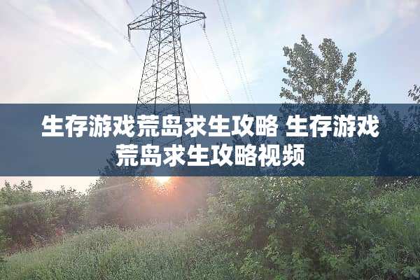 生存游戏荒岛求生攻略 生存游戏荒岛求生攻略视频