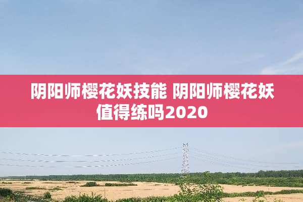 *阳师樱花妖技能 *阳师樱花妖值得练吗2020