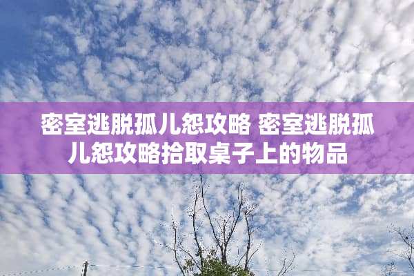 密室逃脱孤儿怨攻略 密室逃脱孤儿怨攻略拾取桌子上的物品