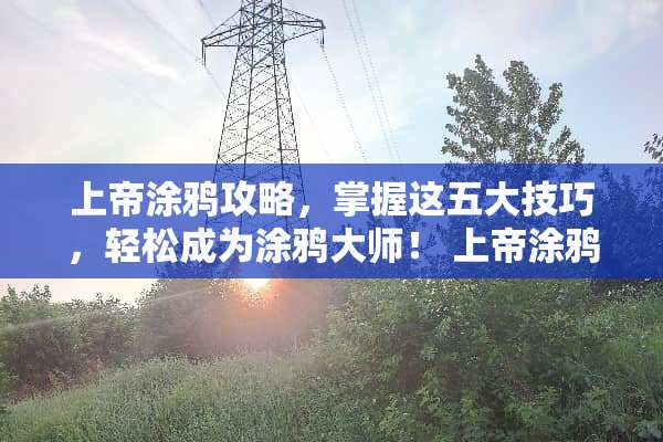 上帝涂鸦攻略，掌握这五大技巧，轻松成为涂鸦大师！ 上帝涂鸦攻略