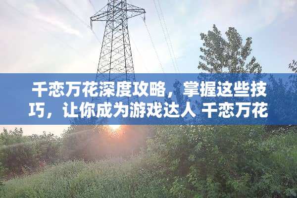 千恋万花深度攻略，掌握这些技巧，让你成为游戏达人 千恋万花攻略