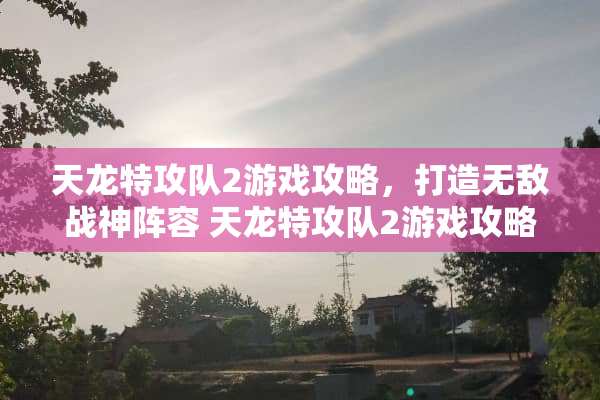 天龙特攻队2游戏攻略，打造无敌战神阵容 天龙特攻队2游戏攻略