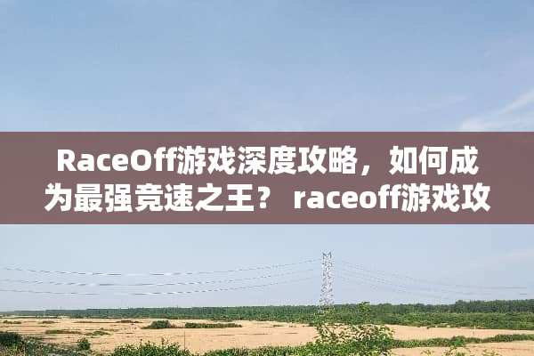 RaceOff游戏深度攻略，如何成为最强竞速之王？ raceoff游戏攻略