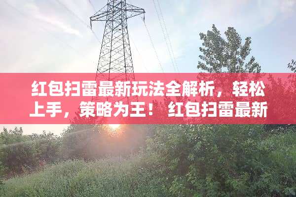 红包扫雷最新玩法全解析，轻松上手，策略为王！ 红包扫雷最新玩法