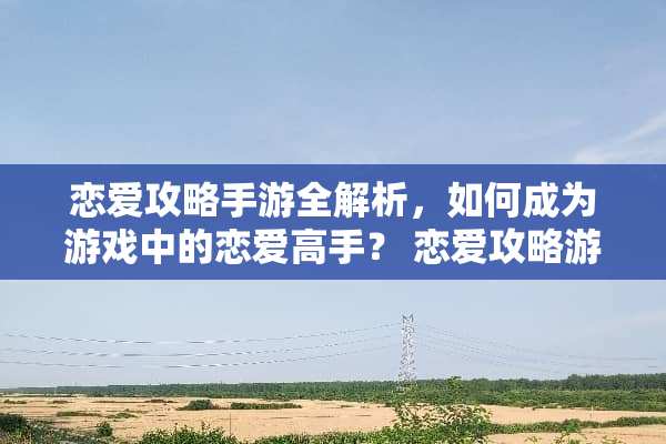 恋爱攻略手游全解析，如何成为游戏中的恋爱高手？ 恋爱攻略游戏手机