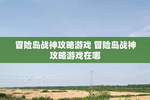 冒险岛战神攻略游戏 冒险岛战神攻略游戏在哪
