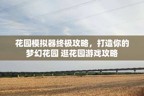 花园模拟器终极攻略，打造你的梦幻花园 逛花园游戏攻略