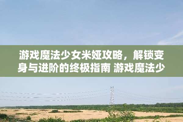 游戏魔法少女米娅攻略，解锁变身与进阶的终极指南 游戏魔法少女米娅攻略