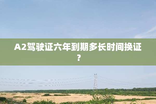 A2***六年到期多长时间换证？