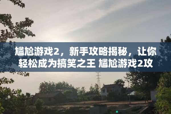 尴尬游戏2，新手攻略揭秘，让你轻松成为搞笑之王 尴尬游戏2攻略