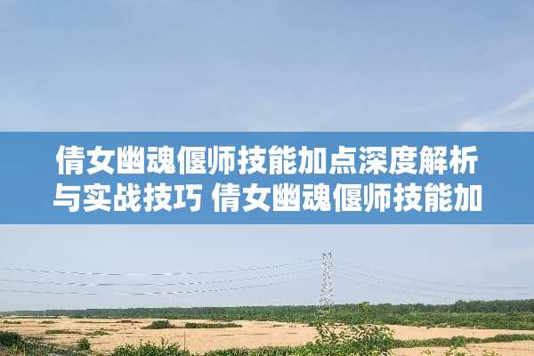 倩女幽魂偃师技能加点深度解析与实战技巧 倩女幽魂偃师技能加点