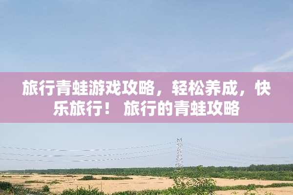 旅行青蛙游戏攻略，轻松养成，快乐旅行！ 旅行的青蛙攻略